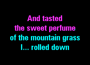 And tasted
the sweet perfume

of the mountain grass
I... rolled down