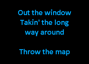 Out the window
Takin' the long

way around

Throw the map