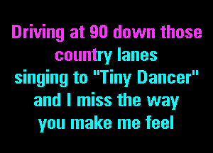 Driving at 90 down those
country lanes
singing to Tiny Dancer
and I miss the way
you make me feel