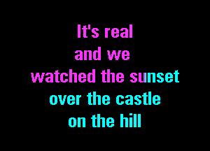 It's real
and we

watched the sunset
over the castle
on the hill