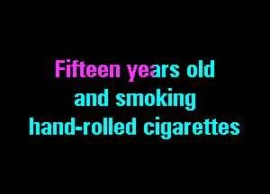 Fifteen years old

and smoking
hand-rolled cigarettes