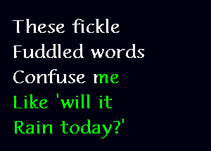 These fickle
Fuddled words

Confuse me
Like 'will it

Rain today?