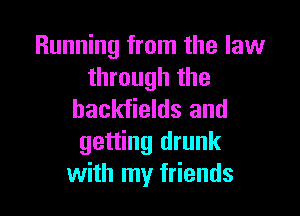 Running from the law
through the

backfields and
getting drunk
with my friends