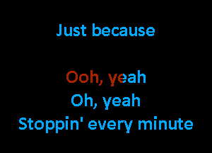 Just because

Ooh, yeah
Oh, yeah
Stoppin' every minute