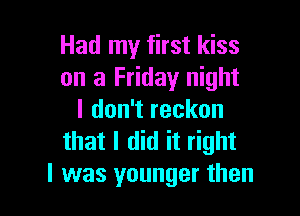 Had my first kiss
on a Friday night

I don't reckon
that I did it right
I was younger than