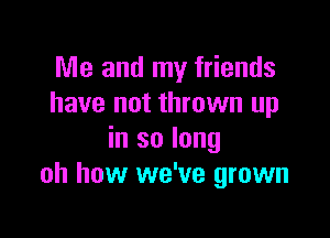 Me and my friends
have not thrown up

in so long
oh how we've grown