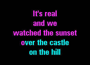 It's real
and we

watched the sunset
over the castle
on the hill