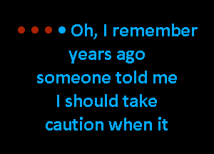 o o o 0 Oh, I remember
years ago

someone told me
I should take
caution when it