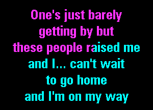 One's iust barely
getting by but
these people raised me
and I... can't wait
to go home
and I'm on my way