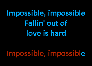 Impossible, impossible
Fallin' out of
love is hard

Impossible, impossible