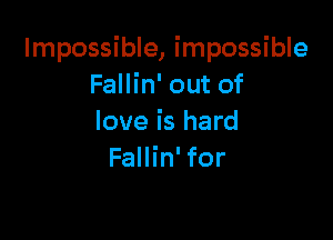 Impossible, impossible
Fallin' out of

love is hard
Fallin' for