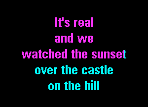 It's real
and we

watched the sunset
over the castle
on the hill