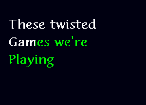 These twisted
Games we're

Playing