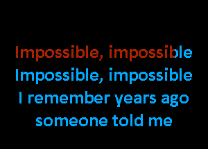 Impossible, impossible

Impossible, impossible

I remember years ago
someone told me