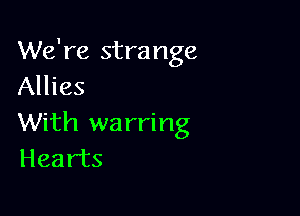 We're strange
Allies

With wa rring
Hearts