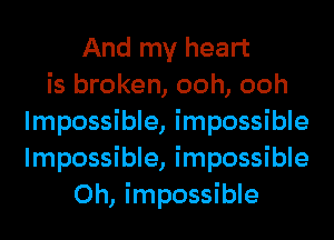 And my heart
is broken, ooh, ooh
Impossible, impossible
Impossible, impossible
0h, impossible