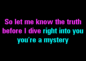 So let me know the truth

before I dive right into you
you're a mystery