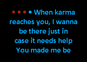 o o 0 0 When karma
reaches you, I wanna

be there just in
case it needs help
You made me be