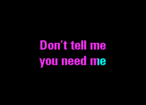 Don't tell me

you need me