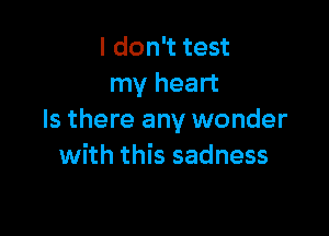 I don't test
my heart

Is there any wonder
with this sadness