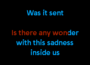 Was it sent

Is there any wonder
with this sadness
inside us