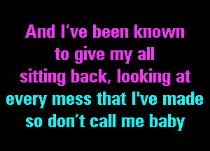 And I've been known
to give my all
sitting back, looking at
every mess that I've made
so don't call me baby