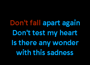 Don't fall apart again

Don't test my heart

Is there any wonder
with this sadness