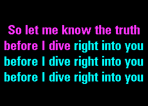 So let me know the truth
before I dive right into you
before I dive right into you
before I dive right into you