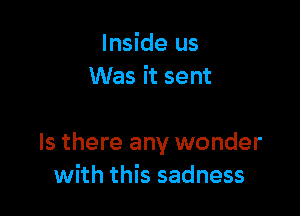 Inside us
Was it sent

Is there any wonder
with this sadness