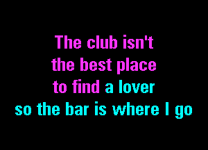 The club isn't
the best place

to find a lover
so the bar is where I go