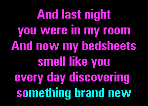 And last night
you were in my room
And now my hedsheets
smell like you
every day discovering
something brand new