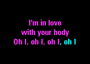 I'm in love

with your body
Oh I, oh I, oh I, ohl