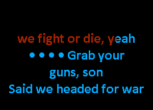 we fight or die, yeah

0 0 0 0 Grab your
guns, son
Said we headed for war