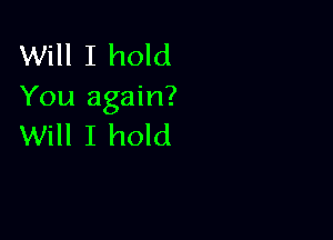 Will I hold
You again?

Will I hold