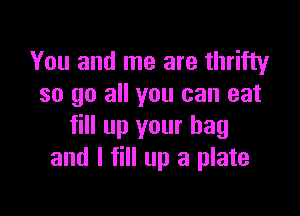 You and me are thrifty
so go all you can eat

fill up your bag
and I fill up a plate