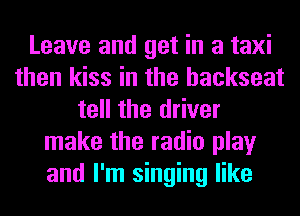 Leave and get in a taxi
then kiss in the backseat
tell the driver
make the radio play
and I'm singing like