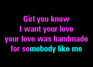 Girl you know
I want your love

your love was handmade
for somebody like me