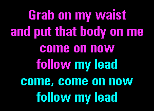 Grab on my waist
and put that body on me
come on now
follow my lead
come, come on now
follow my lead