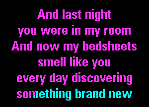 And last night
you were in my room
And now my hedsheets
smell like you
every day discovering
something brand new