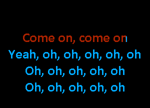 Comeomcomeon

Yeah,oh,oh,oh,oh,oh
Ohomomonoh
Ohohomonoh