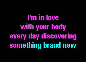 I'm in love
with your body

every day discovering
something brand new