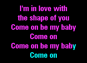 I'm in love with
the shape of you
Come on be my baby

Come on
Come on be my baby
Come on