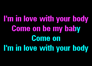 I'm in love with your body
Come on be my baby

Come on
I'm in love with your body