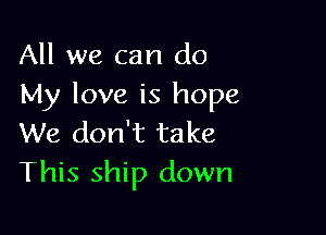 All we can do
My love is hope

We don't take
This ship down