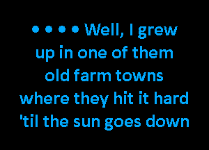 0 0 0 0 Well, I grew
up in one of them
old farm towns
where they hit it hard
'til the sun goes down