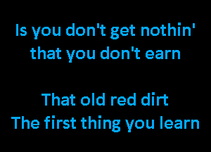 ls you don't get nothin'
that you don't earn

That old red dirt
The first thing you learn