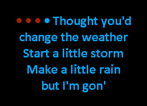 o o 0 0 Thought you'd
change the weather

Start a little storm
Make a little rain
but I'm gon'