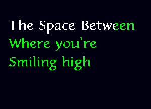 The Space Between
Where you're

Smiling high