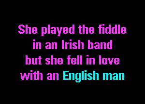 She played the fiddle
in an Irish hand
but she fell in love
with an English man