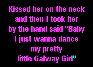 Kissed her on the neck
and then I took her
by the hand said Baby
I iust wanna dance

my pretty
little Galway Girl